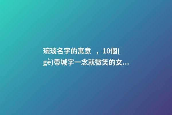 琬琰名字的寓意，10個(gè)帶城字一念就微笑的女寶寶名